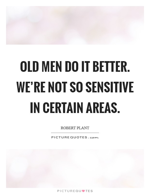 Old men do it better. We're not so sensitive in certain areas. Picture Quote #1