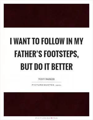 I want to follow in my father’s footsteps, but do it better Picture Quote #1