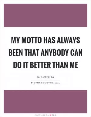 My motto has always been that anybody can do it better than me Picture Quote #1