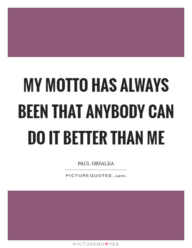 My motto has always been that anybody can do it better than me Picture Quote #1