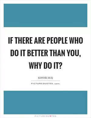 If there are people who do it better than you, why do it? Picture Quote #1
