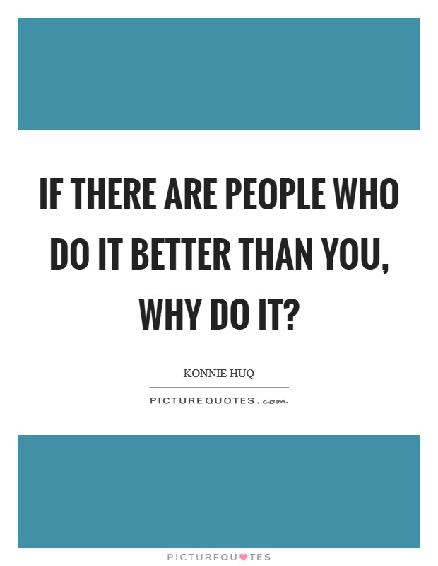 If there are people who do it better than you, why do it? Picture Quote #1