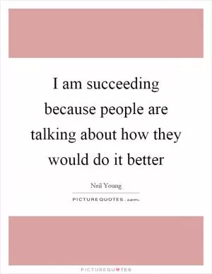 I am succeeding because people are talking about how they would do it better Picture Quote #1