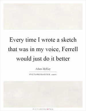 Every time I wrote a sketch that was in my voice, Ferrell would just do it better Picture Quote #1