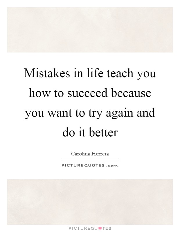 Mistakes in life teach you how to succeed because you want to try again and do it better Picture Quote #1