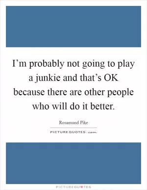 I’m probably not going to play a junkie and that’s OK because there are other people who will do it better Picture Quote #1