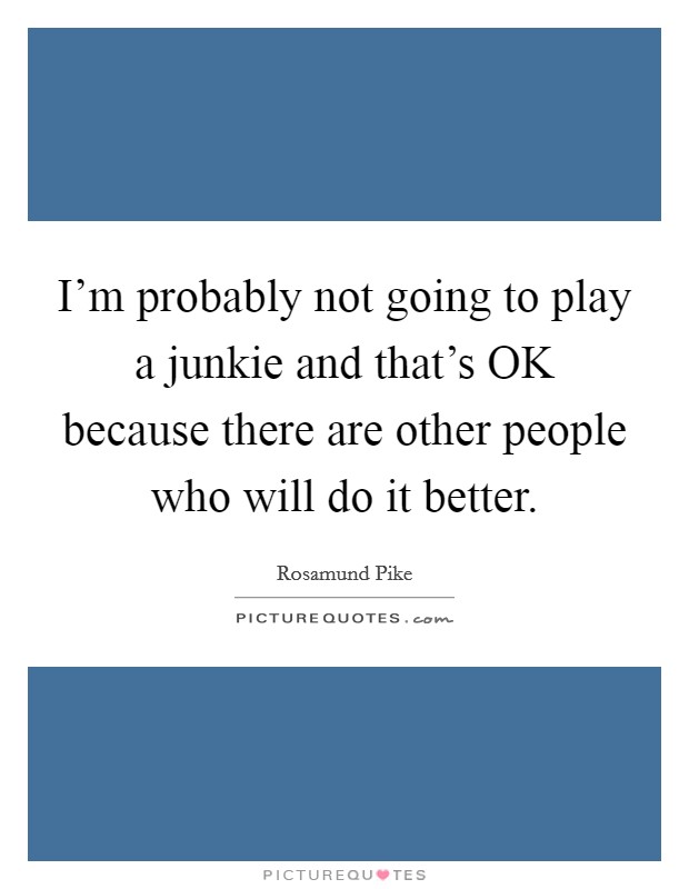 I'm probably not going to play a junkie and that's OK because there are other people who will do it better. Picture Quote #1