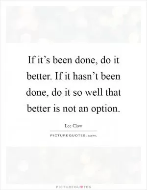 If it’s been done, do it better. If it hasn’t been done, do it so well that better is not an option Picture Quote #1