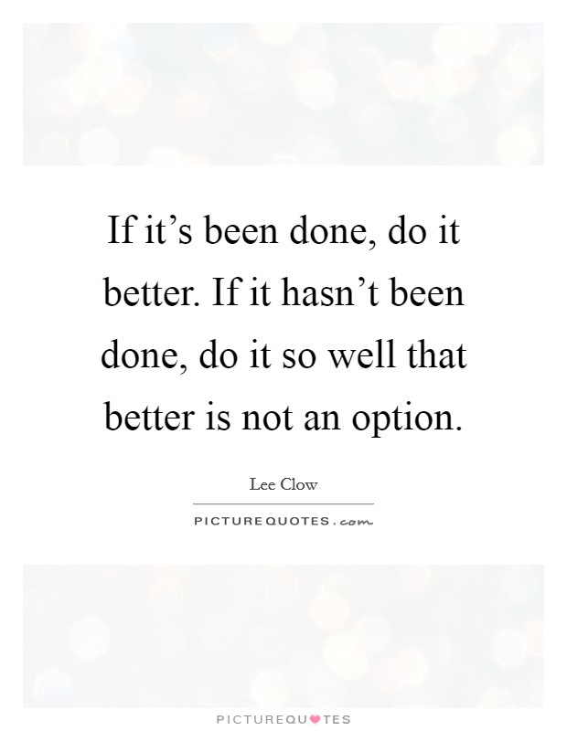 If it's been done, do it better. If it hasn't been done, do it so well that better is not an option. Picture Quote #1