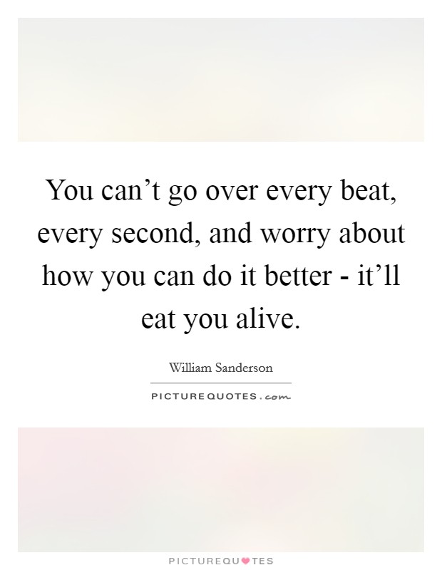 You can't go over every beat, every second, and worry about how you can do it better - it'll eat you alive. Picture Quote #1
