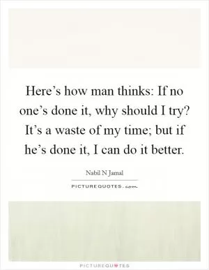 Here’s how man thinks: If no one’s done it, why should I try? It’s a waste of my time; but if he’s done it, I can do it better Picture Quote #1