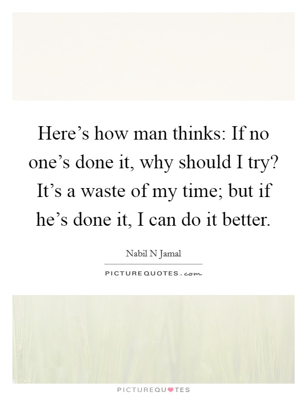 Here's how man thinks: If no one's done it, why should I try? It's a waste of my time; but if he's done it, I can do it better. Picture Quote #1