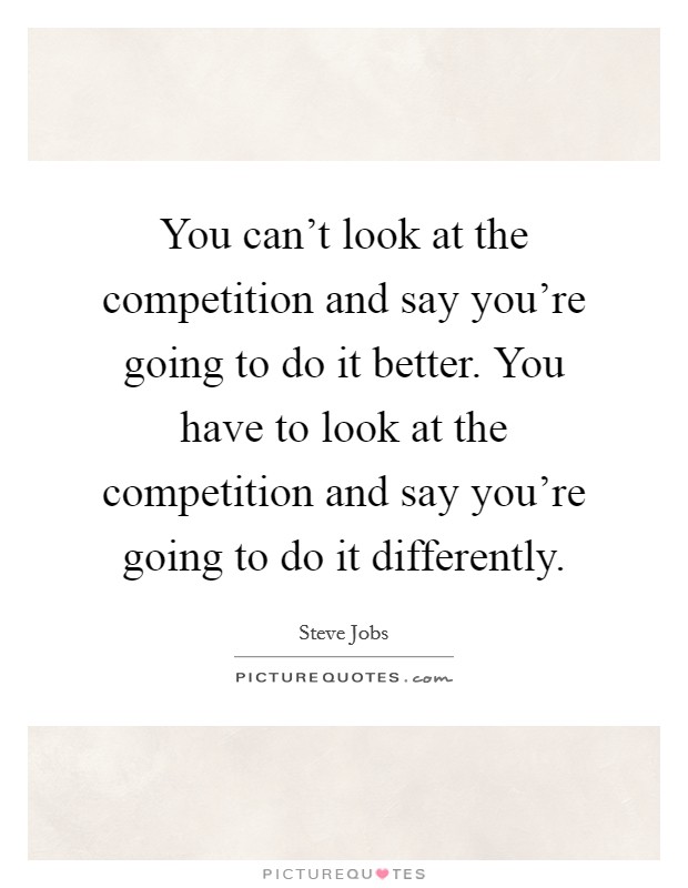 You can't look at the competition and say you're going to do it better. You have to look at the competition and say you're going to do it differently. Picture Quote #1