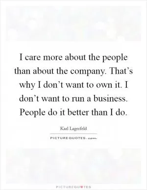 I care more about the people than about the company. That’s why I don’t want to own it. I don’t want to run a business. People do it better than I do Picture Quote #1