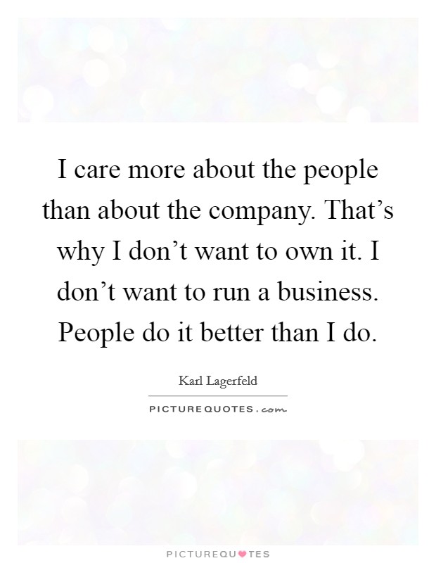 I care more about the people than about the company. That's why I don't want to own it. I don't want to run a business. People do it better than I do. Picture Quote #1