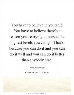 You have to believe in yourself. You have to believe there’s a reason you’re trying to pursue the highest levels you can go. That’s because you can do it and you can do it well and you can do it better than anybody else Picture Quote #1