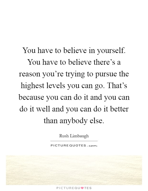 You have to believe in yourself. You have to believe there's a reason you're trying to pursue the highest levels you can go. That's because you can do it and you can do it well and you can do it better than anybody else. Picture Quote #1