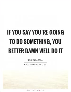 If you say you’re going to do something, you better damn well do it Picture Quote #1