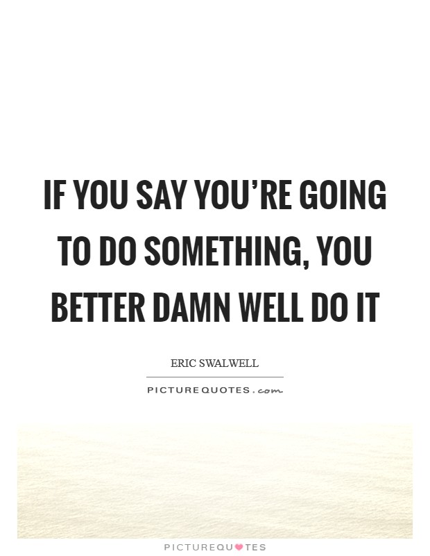If you say you're going to do something, you better damn well do it Picture Quote #1