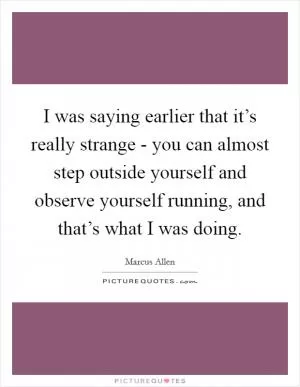 I was saying earlier that it’s really strange - you can almost step outside yourself and observe yourself running, and that’s what I was doing Picture Quote #1