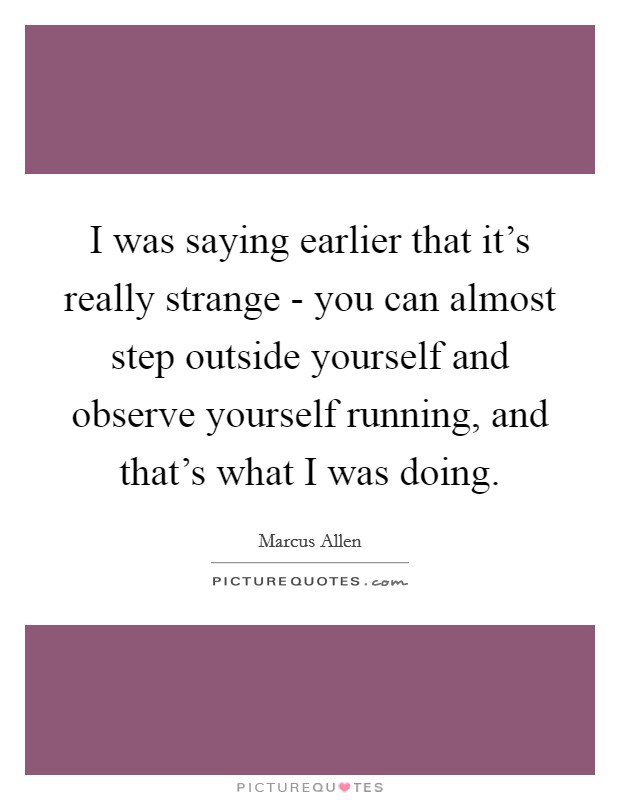 I was saying earlier that it's really strange - you can almost step outside yourself and observe yourself running, and that's what I was doing. Picture Quote #1