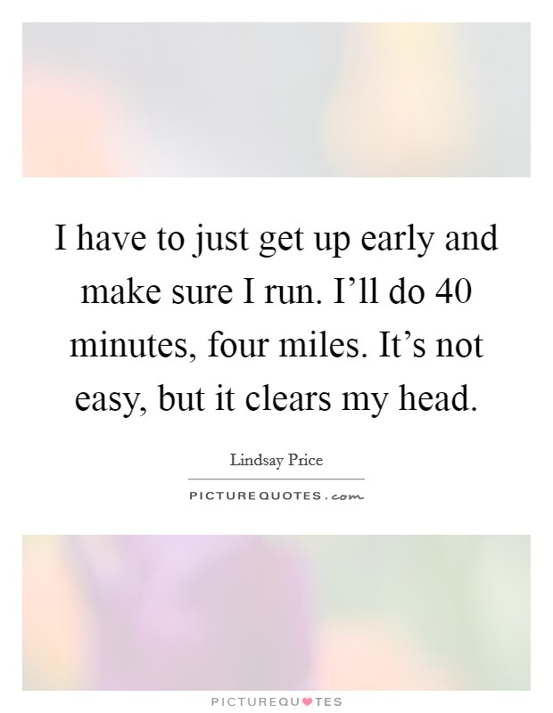 I have to just get up early and make sure I run. I'll do 40 minutes, four miles. It's not easy, but it clears my head. Picture Quote #1