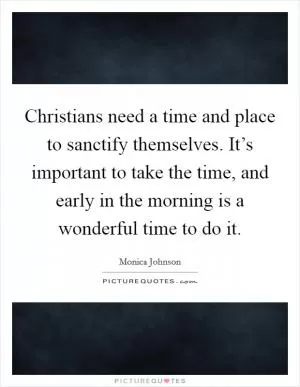 Christians need a time and place to sanctify themselves. It’s important to take the time, and early in the morning is a wonderful time to do it Picture Quote #1