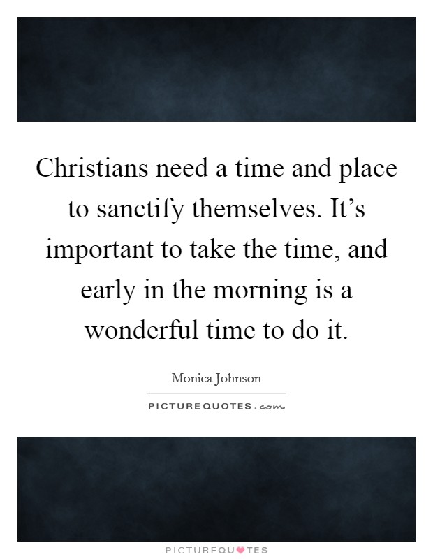 Christians need a time and place to sanctify themselves. It's important to take the time, and early in the morning is a wonderful time to do it. Picture Quote #1