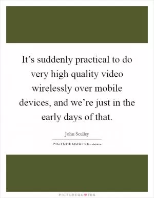 It’s suddenly practical to do very high quality video wirelessly over mobile devices, and we’re just in the early days of that Picture Quote #1