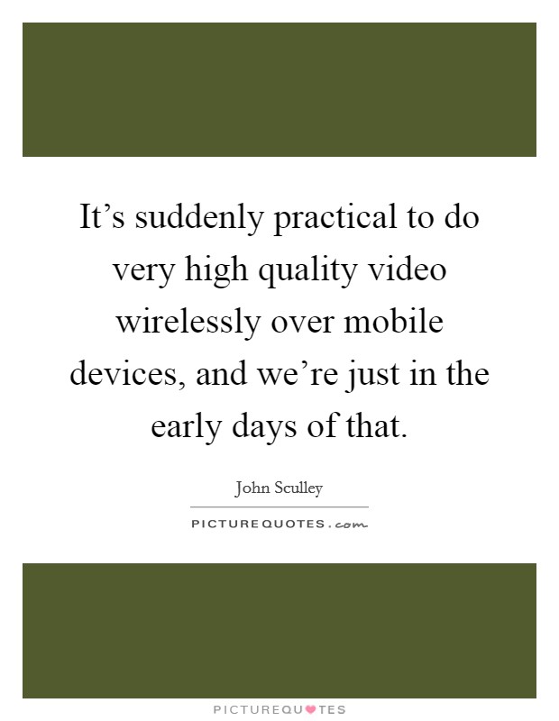 It's suddenly practical to do very high quality video wirelessly over mobile devices, and we're just in the early days of that. Picture Quote #1