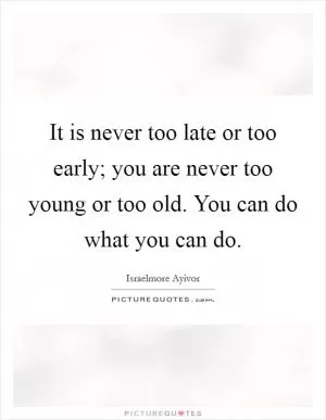 It is never too late or too early; you are never too young or too old. You can do what you can do Picture Quote #1