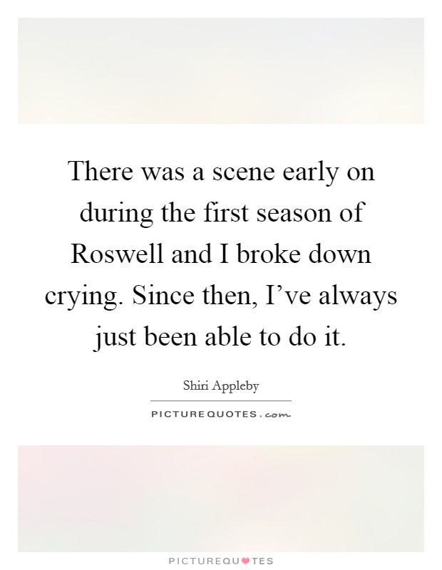 There was a scene early on during the first season of Roswell and I broke down crying. Since then, I've always just been able to do it. Picture Quote #1