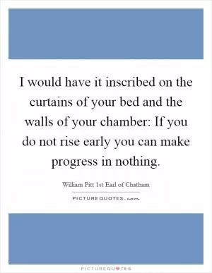 I would have it inscribed on the curtains of your bed and the walls of your chamber: If you do not rise early you can make progress in nothing Picture Quote #1