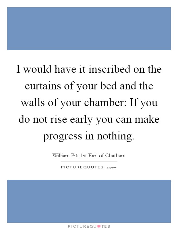 I would have it inscribed on the curtains of your bed and the walls of your chamber: If you do not rise early you can make progress in nothing. Picture Quote #1