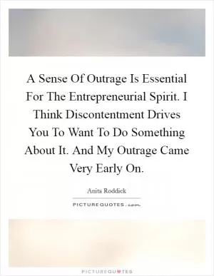 A Sense Of Outrage Is Essential For The Entrepreneurial Spirit. I Think Discontentment Drives You To Want To Do Something About It. And My Outrage Came Very Early On Picture Quote #1