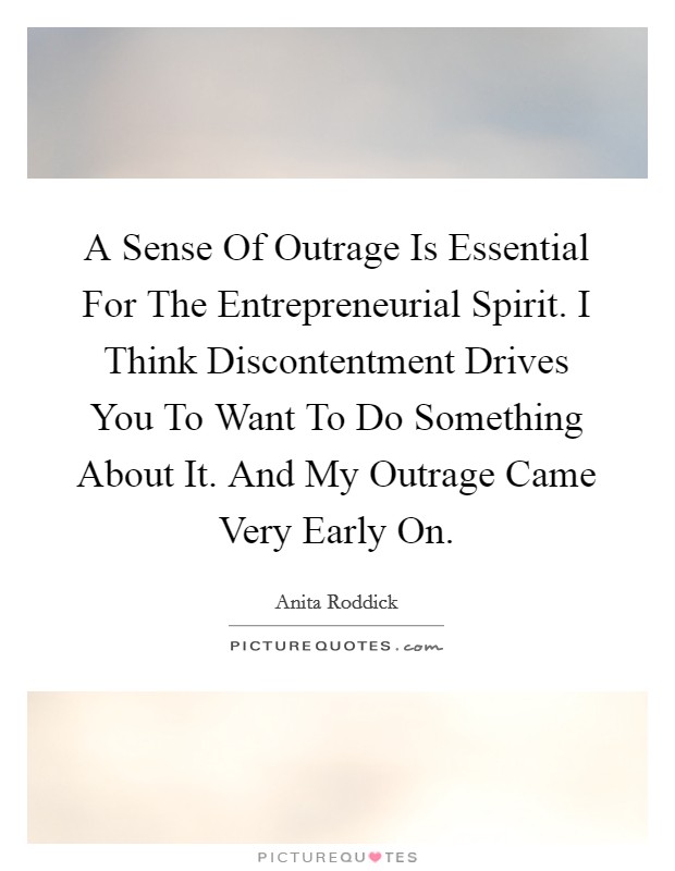 A Sense Of Outrage Is Essential For The Entrepreneurial Spirit. I Think Discontentment Drives You To Want To Do Something About It. And My Outrage Came Very Early On. Picture Quote #1