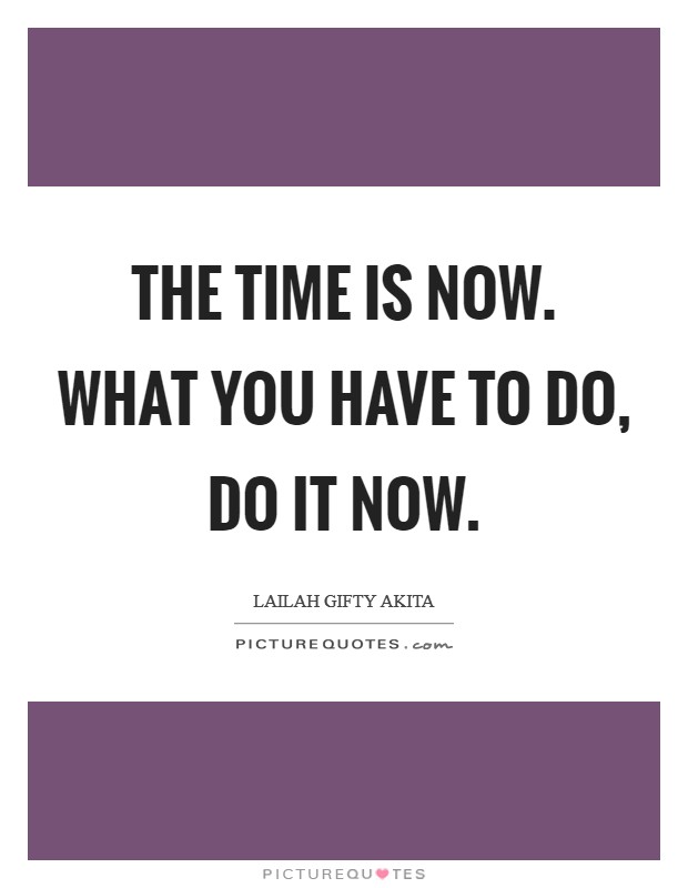 The time is now. What you have to do, do it now. Picture Quote #1
