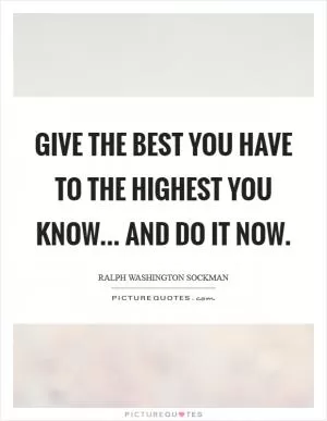 Give the best you have to the highest you know... and do it now Picture Quote #1
