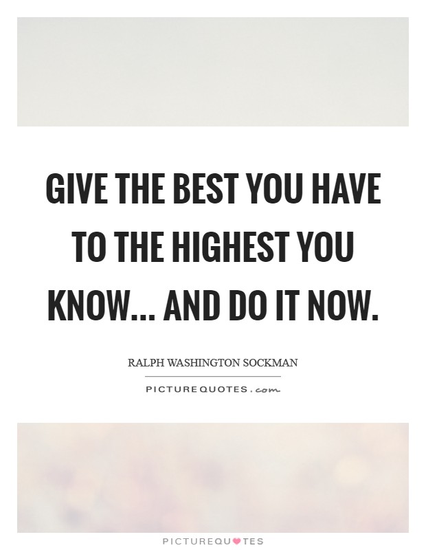 Give the best you have to the highest you know... and do it now. Picture Quote #1