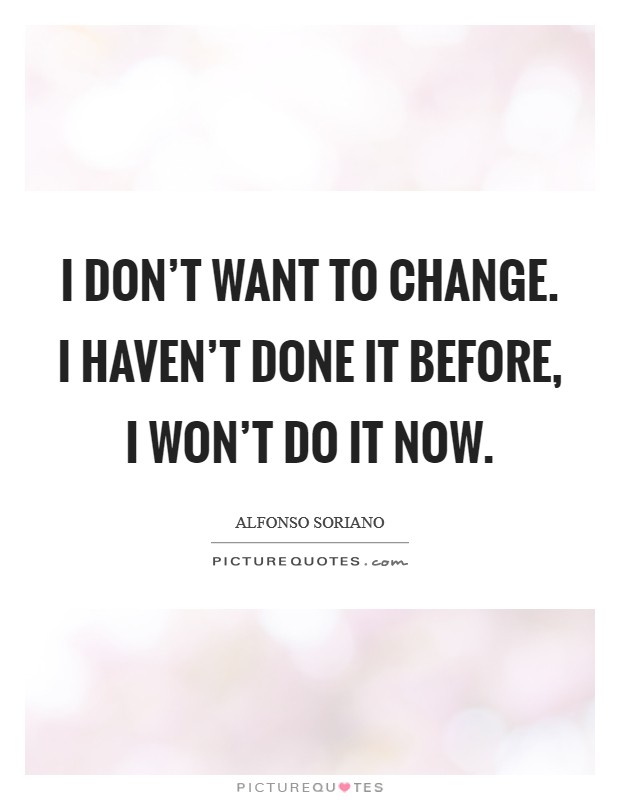 I don't want to change. I haven't done it before, I won't do it now. Picture Quote #1