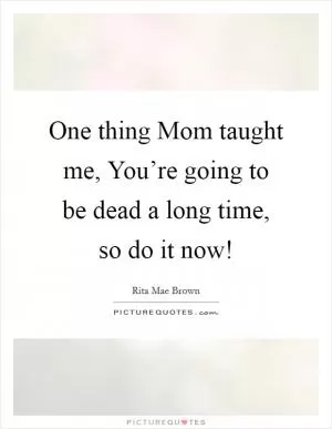 One thing Mom taught me, You’re going to be dead a long time, so do it now! Picture Quote #1