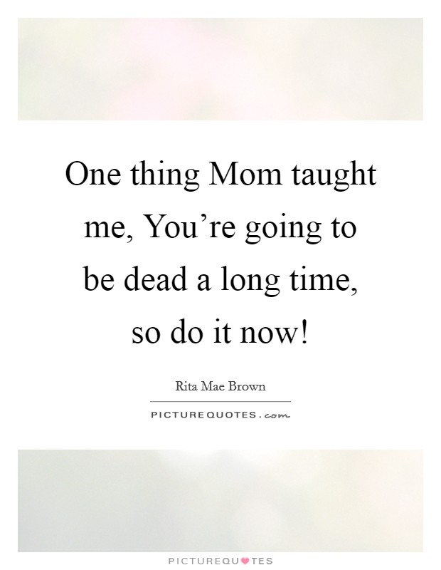 One thing Mom taught me, You're going to be dead a long time, so do it now! Picture Quote #1