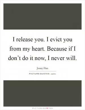 I release you. I evict you from my heart. Because if I don’t do it now, I never will Picture Quote #1