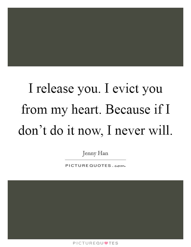 I release you. I evict you from my heart. Because if I don't do it now, I never will. Picture Quote #1