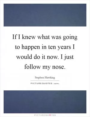 If I knew what was going to happen in ten years I would do it now. I just follow my nose Picture Quote #1