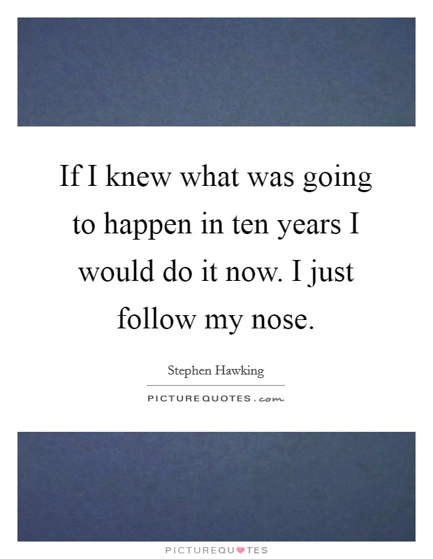 If I knew what was going to happen in ten years I would do it now. I just follow my nose. Picture Quote #1