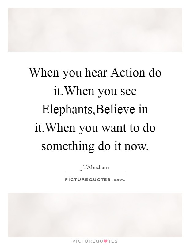 When you hear Action do it.When you see Elephants,Believe in it.When you want to do something do it now. Picture Quote #1