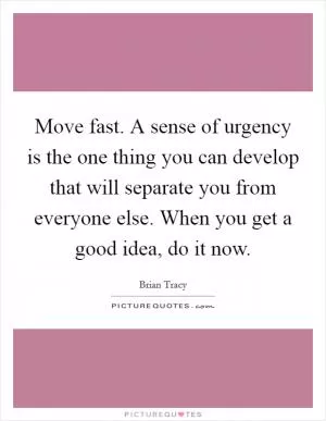 Move fast. A sense of urgency is the one thing you can develop that will separate you from everyone else. When you get a good idea, do it now Picture Quote #1