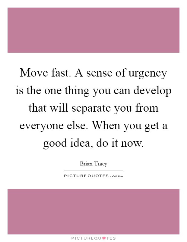 Move fast. A sense of urgency is the one thing you can develop that will separate you from everyone else. When you get a good idea, do it now. Picture Quote #1