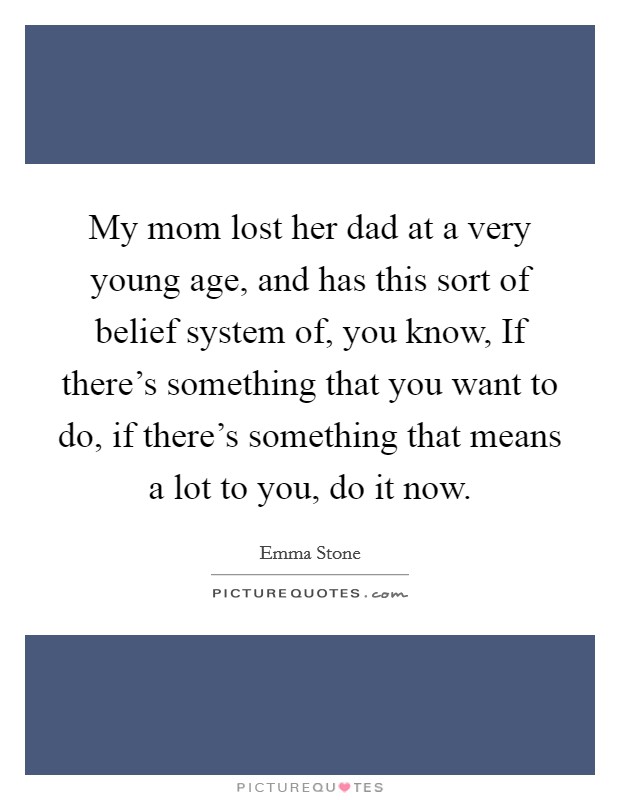 My mom lost her dad at a very young age, and has this sort of belief system of, you know, If there's something that you want to do, if there's something that means a lot to you, do it now. Picture Quote #1